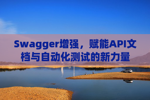 Swagger增强,赋能API文档与自动化测试的新力量